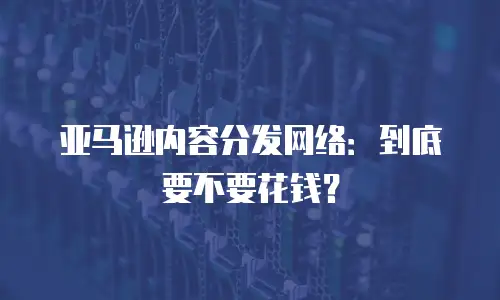亚马逊内容分发网络：到底要不要花钱？