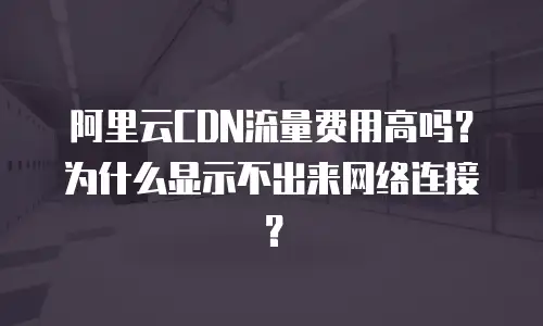 阿里云CDN流量费用高吗？为什么显示不出来网络连接？