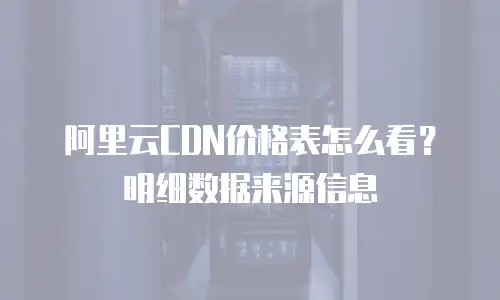 阿里云CDN价格表怎么看？明细数据来源信息