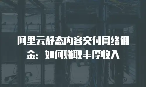 阿里云静态内容交付网络佣金：如何赚取丰厚收入