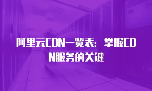 阿里云CDN一览表：掌握CDN服务的关键