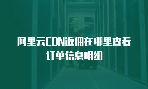 阿里云CDN返佣在哪里查看订单信息明细