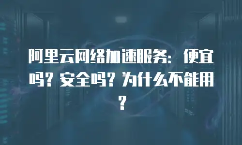 阿里云网络加速服务：便宜吗？安全吗？为什么不能用？