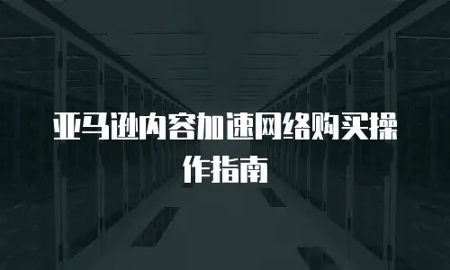 亚马逊内容加速网络购买操作指南