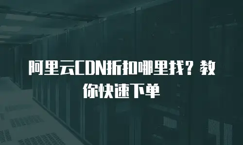 阿里云CDN折扣哪里找？教你快速下单