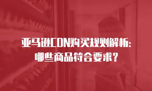 亚马逊CDN购买规则解析：哪些商品符合要求？