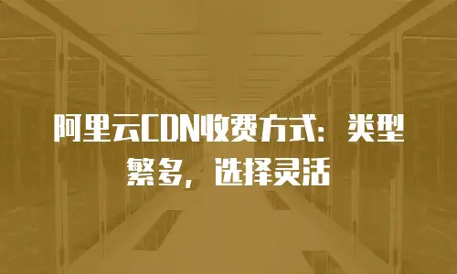 阿里云CDN收费方式：类型繁多，选择灵活