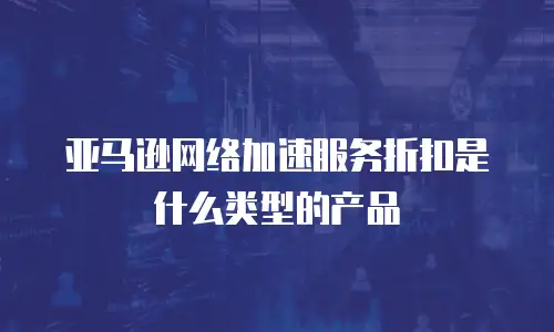 亚马逊网络加速服务折扣是什么类型的产品