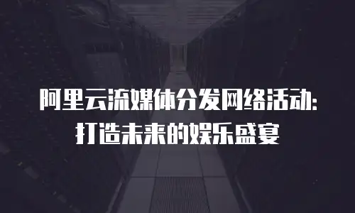 阿里云流媒体分发网络活动：打造未来的娱乐盛宴