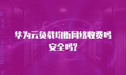 华为云负载均衡网络收费吗安全吗?