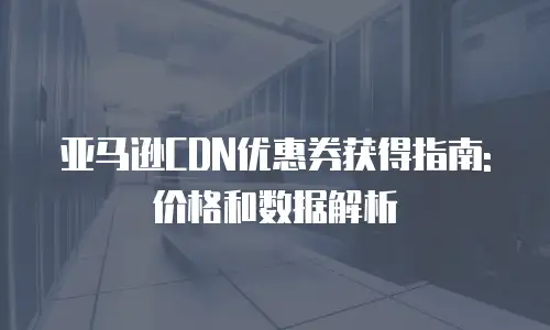 亚马逊CDN优惠券获得指南: 价格和数据解析