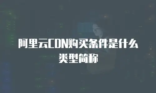 阿里云CDN购买条件是什么类型简称