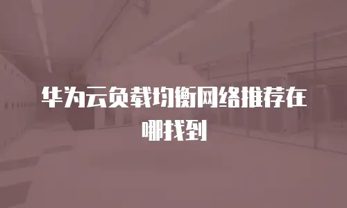 华为云负载均衡网络推荐在哪找到