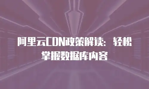 阿里云CDN政策解读：轻松掌握数据库内容