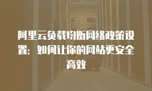 阿里云负载均衡网络政策设置：如何让你的网站更安全高效