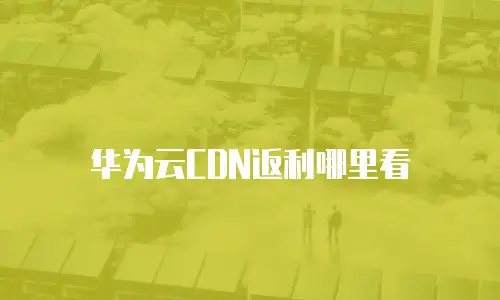 华为云CDN返利哪里看
