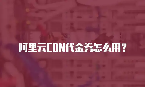 阿里云CDN代金券怎么用？
