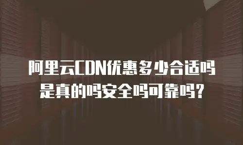 阿里云CDN优惠多少合适吗是真的吗安全吗可靠吗？