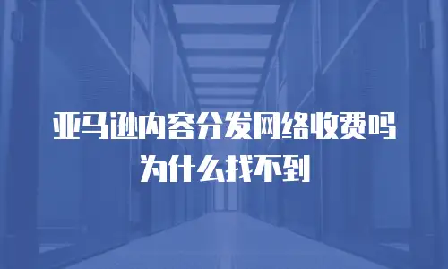 亚马逊内容分发网络收费吗为什么找不到