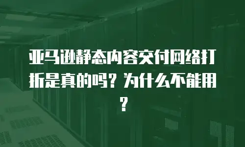 亚马逊静态内容交付网络打折是真的吗？为什么不能用？