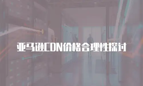 亚马逊CDN价格合理性探讨