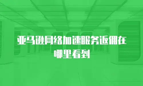 亚马逊网络加速服务返佣在哪里看到