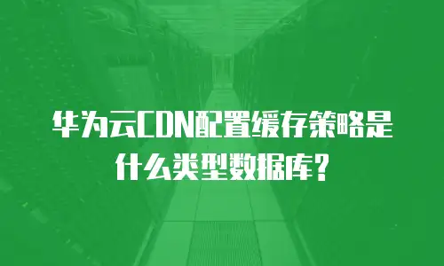 华为云CDN配置缓存策略是什么类型数据库?