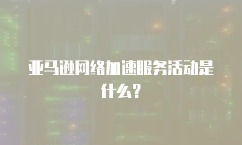 亚马逊网络加速服务活动是什么？
