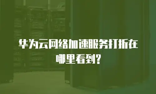 华为云网络加速服务打折在哪里看到?