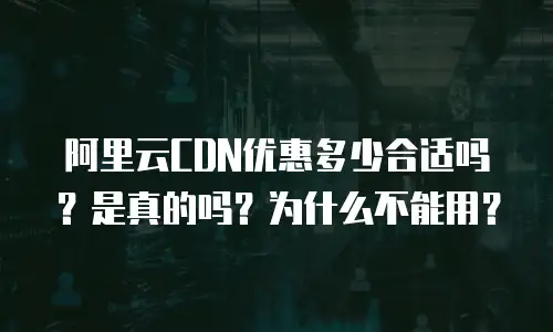 阿里云CDN优惠多少合适吗？是真的吗？为什么不能用？