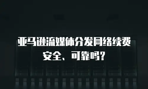 亚马逊流媒体分发网络续费安全、可靠吗？