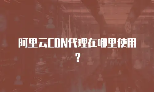 阿里云CDN代理在哪里使用？