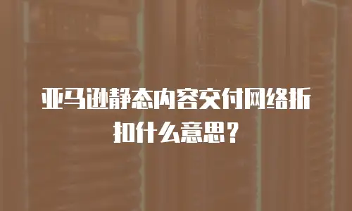 亚马逊静态内容交付网络折扣什么意思？