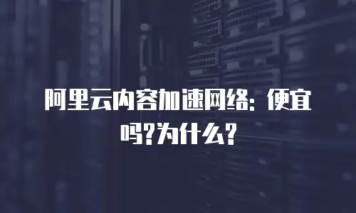 阿里云内容加速网络: 便宜吗?为什么?
