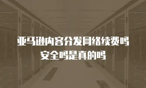 亚马逊内容分发网络续费吗安全吗是真的吗