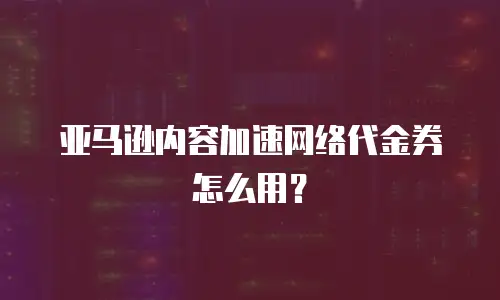 亚马逊内容加速网络代金券怎么用？