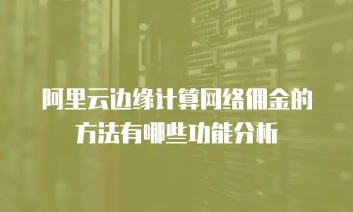 阿里云边缘计算网络佣金的方法有哪些功能分析