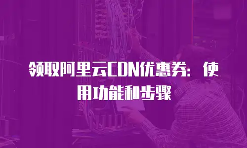 领取阿里云CDN优惠券：使用功能和步骤