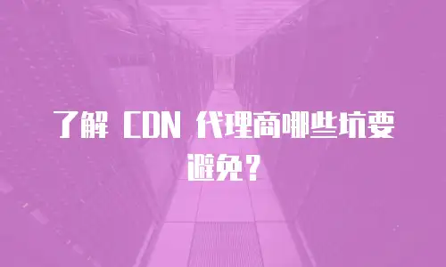 了解 CDN 代理商哪些坑要避免？