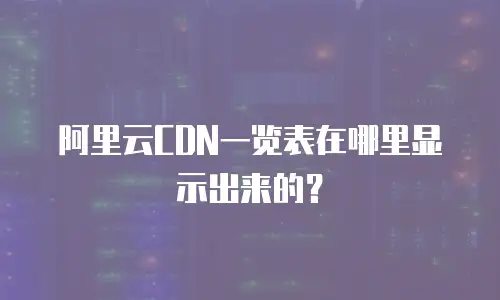 阿里云CDN一览表在哪里显示出来的？