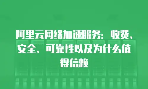 阿里云网络加速服务：收费、安全、可靠性以及为什么值得信赖