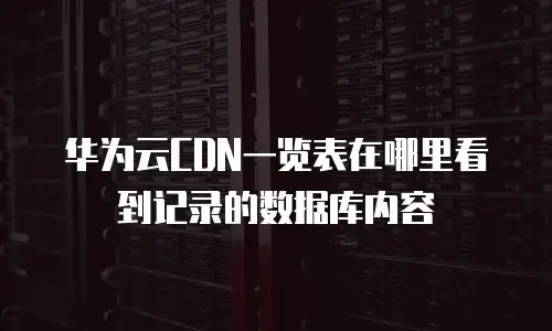 华为云CDN一览表在哪里看到记录的数据库内容