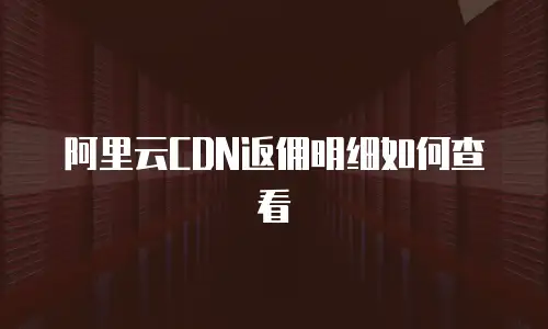 阿里云CDN返佣明细如何查看