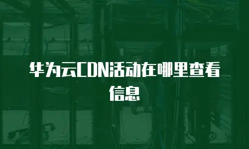 华为云CDN活动在哪里查看信息
