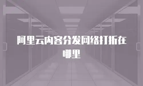 阿里云内容分发网络打折在哪里