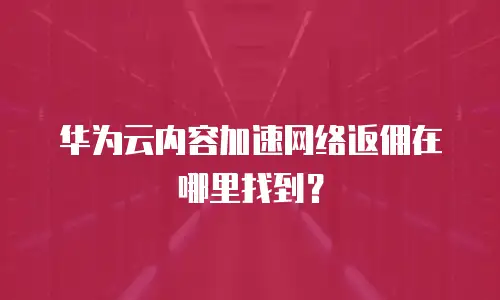 华为云内容加速网络返佣在哪里找到？