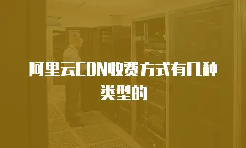 阿里云CDN收费方式有几种类型的