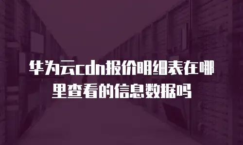 华为云cdn报价明细表在哪里查看的信息数据吗