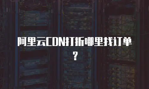 阿里云CDN打折哪里找订单？