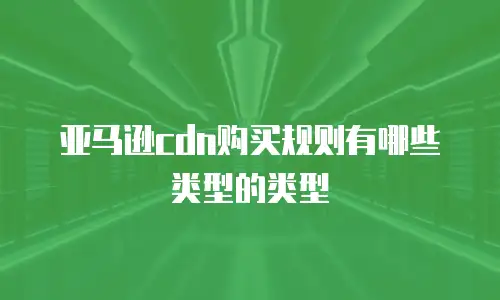 亚马逊cdn购买规则有哪些类型的类型